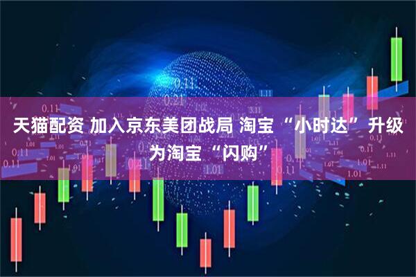 天猫配资 加入京东美团战局 淘宝 “小时达” 升级为淘宝 “闪购”