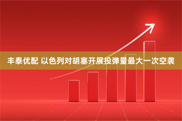 丰泰优配 以色列对胡塞开展投弹量最大一次空袭