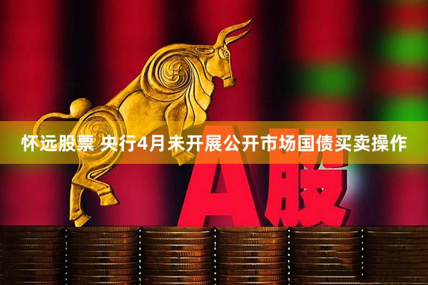 怀远股票 央行4月未开展公开市场国债买卖操作
