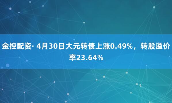 金控配资· 4月30日大元转债上涨0.49%，转股溢价率23.64%