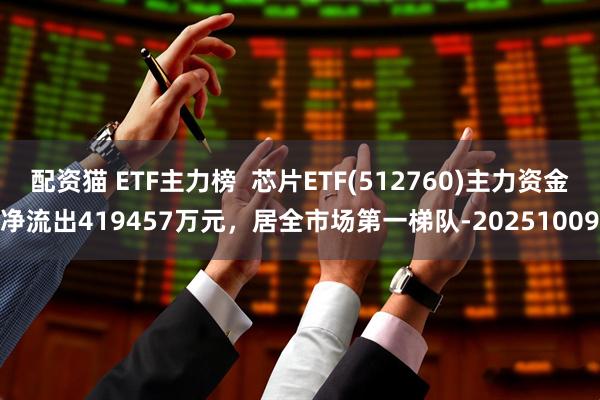 配资猫 ETF主力榜  芯片ETF(512760)主力资金净流出419457万元，居全市场第一梯队-20251009