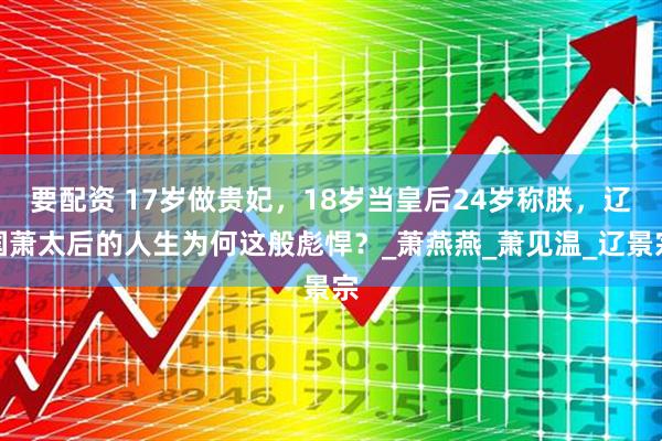 要配资 17岁做贵妃，18岁当皇后24岁称朕，辽国萧太后的人生为何这般彪悍？_萧燕燕_萧见温_辽景宗