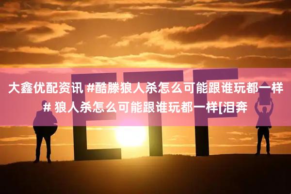 大鑫优配资讯 #酷滕狼人杀怎么可能跟谁玩都一样# 狼人杀怎么可能跟谁玩都一样[泪奔
